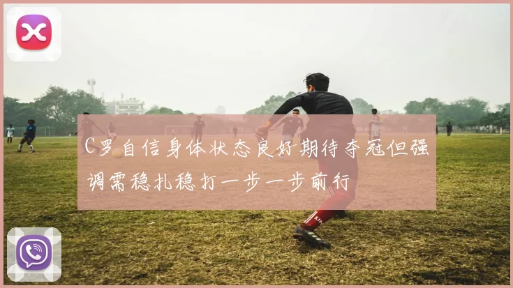 C罗自信身体状态良好期待夺冠但强调需稳扎稳打一步一步前行