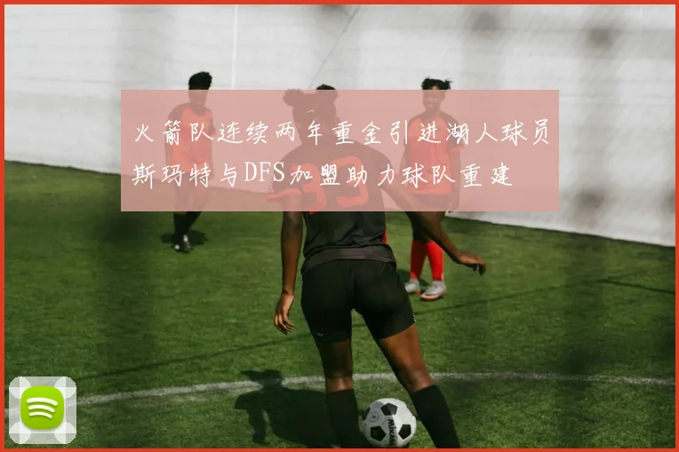 火箭队连续两年重金引进湖人球员斯玛特与DFS加盟助力球队重建
