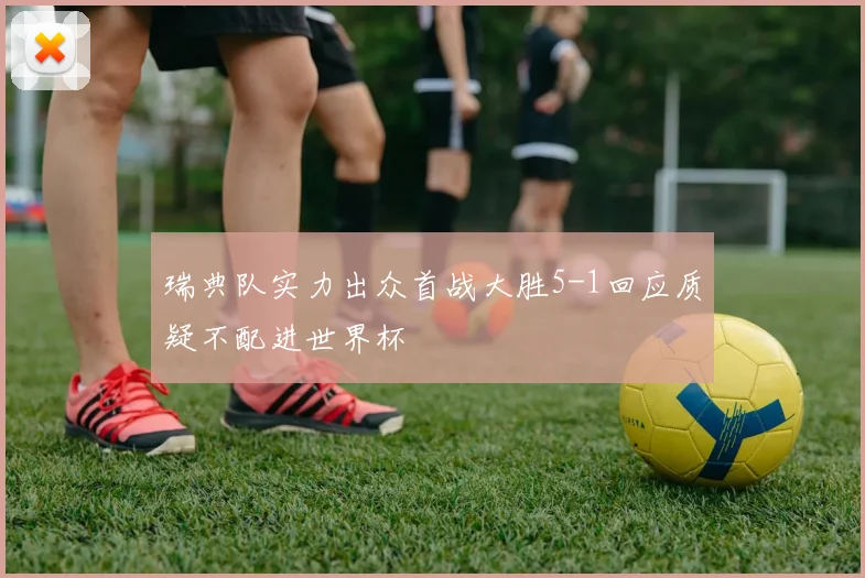 瑞典队实力出众首战大胜5-1回应质疑不配进世界杯