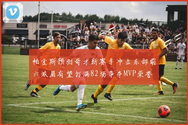 帕金斯预测奇才新赛季冲击东部前六浓眉有望打满82场争夺MVP荣誉