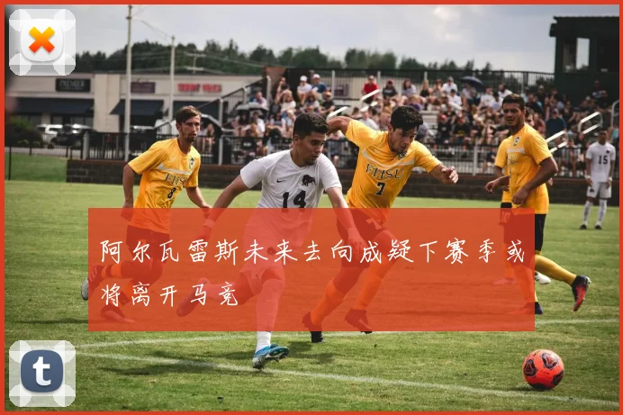 阿尔瓦雷斯未来去向成疑下赛季或将离开马竞