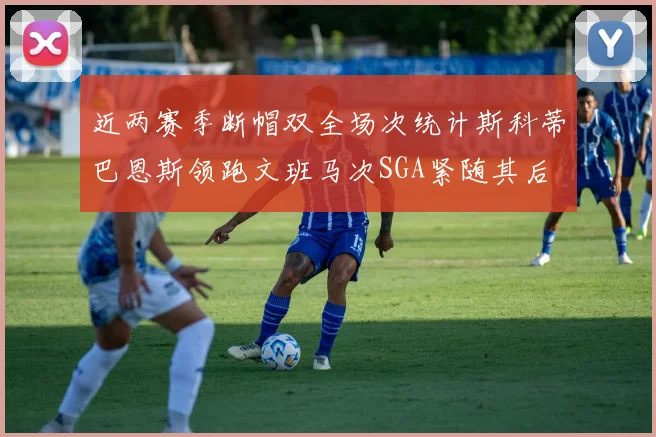 近两赛季断帽双全场次统计斯科蒂巴恩斯领跑文班马次SGA紧随其后