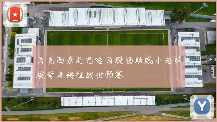 马克西亲赴巴哈马现场助威小老弟埃奇库姆征战世预赛