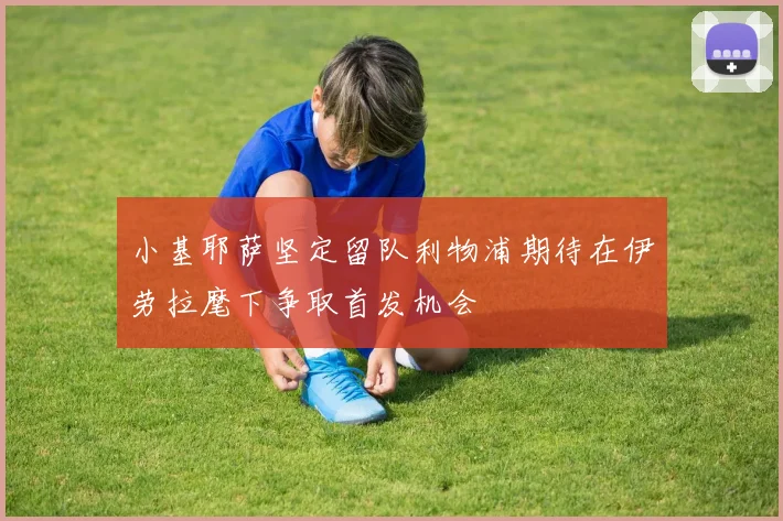 小基耶萨坚定留队利物浦期待在伊劳拉麾下争取首发机会