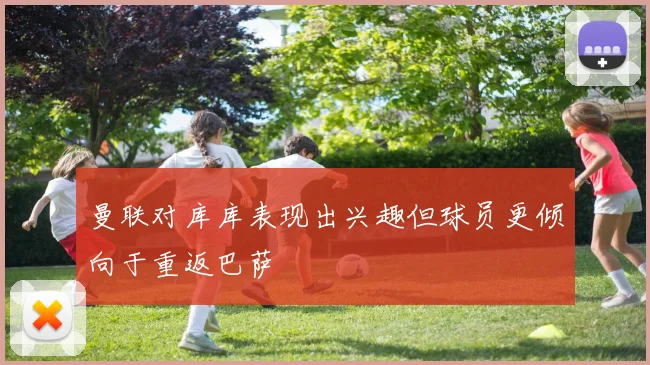曼联对库库表现出兴趣但球员更倾向于重返巴萨