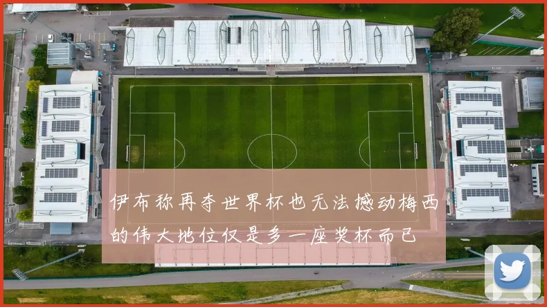 伊布称再夺世界杯也无法撼动梅西的伟大地位仅是多一座奖杯而已