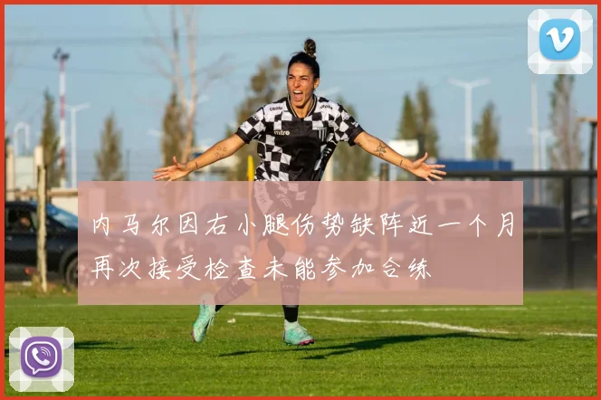 内马尔因右小腿伤势缺阵近一个月再次接受检查未能参加合练