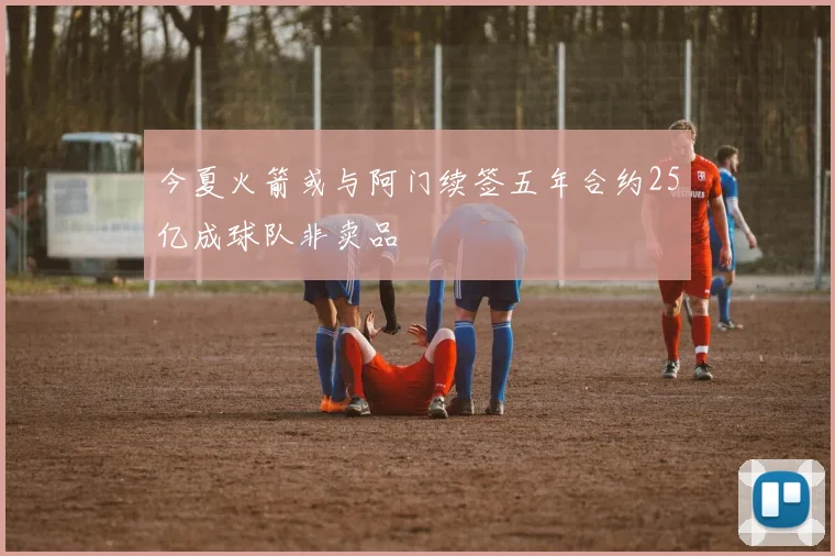 今夏火箭或与阿门续签五年合约25亿成球队非卖品