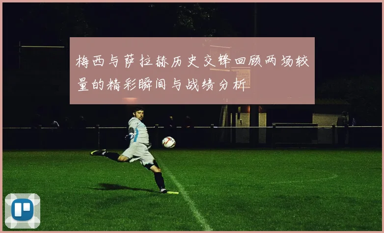 梅西与萨拉赫历史交锋回顾两场较量的精彩瞬间与战绩分析