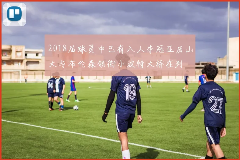 2018届球员中已有八人夺冠亚历山大与布伦森领衔小波特大桥在列