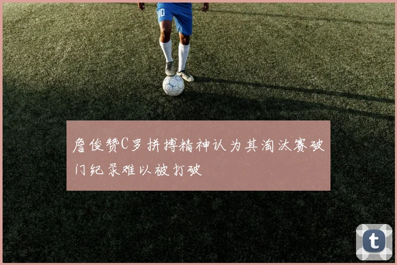 詹俊赞C罗拼搏精神认为其淘汰赛破门纪录难以被打破