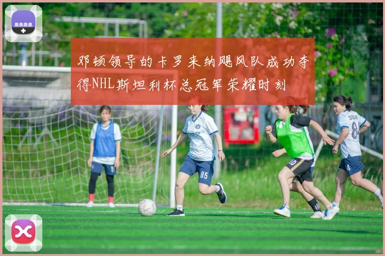 邓顿领导的卡罗来纳飓风队成功夺得NHL斯坦利杯总冠军荣耀时刻