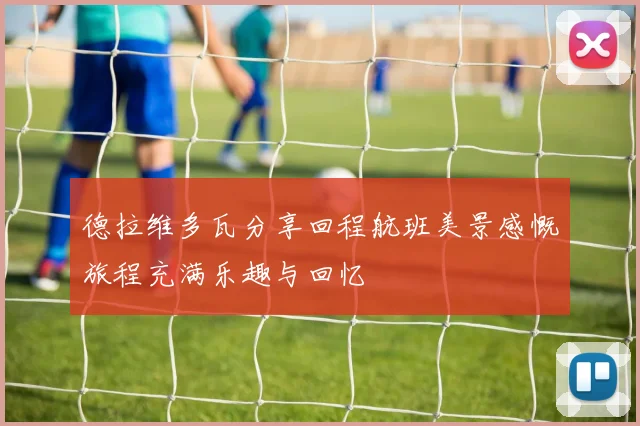 德拉维多瓦分享回程航班美景感慨旅程充满乐趣与回忆