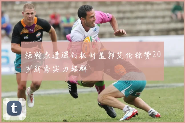 杨瀚森遭遇钉板封盖郭艾伦称赞20岁新秀实力超群