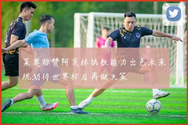 莱奥称赞阿莫林执教能力出色未来规划待世界杯后再做决策